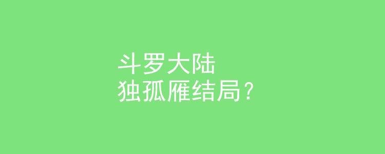 斗罗大陆独孤雁结局?斗罗大陆表达的中心思想是啥?